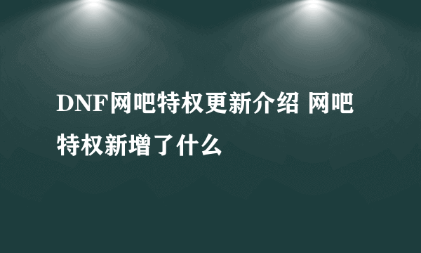 DNF网吧特权更新介绍 网吧特权新增了什么