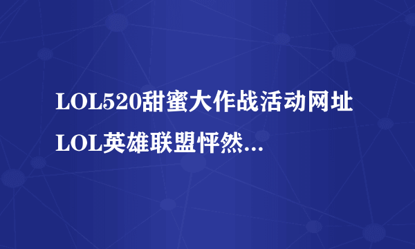 LOL520甜蜜大作战活动网址 LOL英雄联盟怦然行动官网