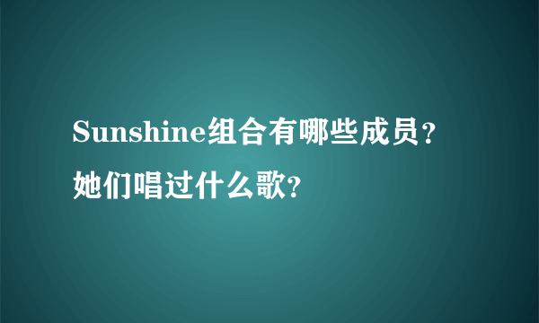 Sunshine组合有哪些成员？她们唱过什么歌？