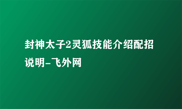 封神太子2灵狐技能介绍配招说明-飞外网