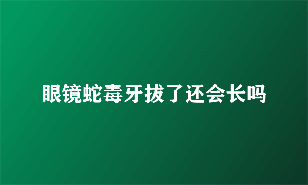 眼镜蛇毒牙拔了还会长吗