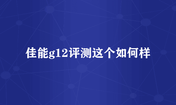 佳能g12评测这个如何样