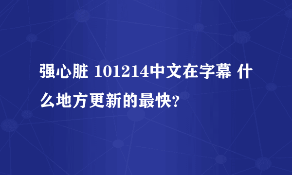 强心脏 101214中文在字幕 什么地方更新的最快？