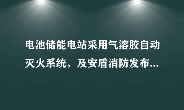 电池储能电站采用气溶胶自动灭火系统，及安盾消防发布解决方案