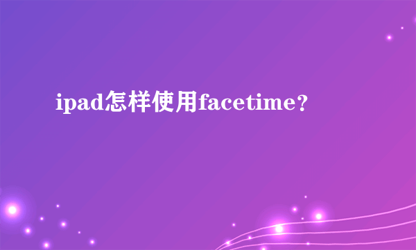 ipad怎样使用facetime？