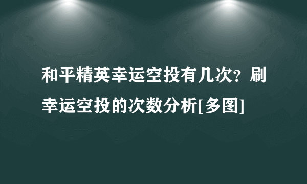 和平精英幸运空投有几次？刷幸运空投的次数分析[多图]