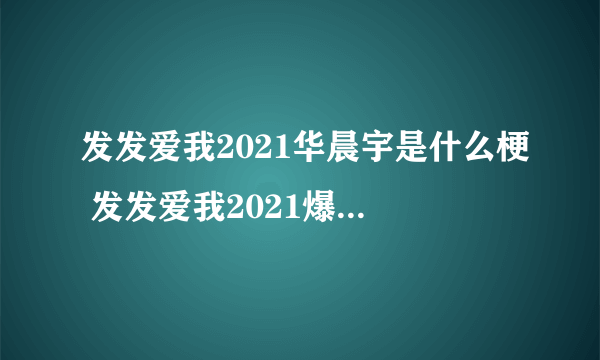 发发爱我2021华晨宇是什么梗 发发爱我2021爆料华晨宇整容