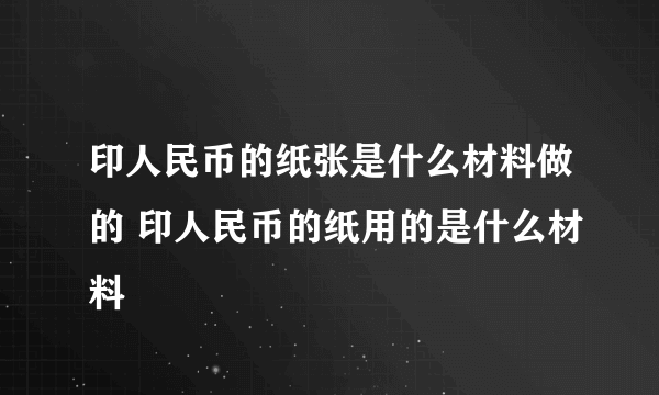 印人民币的纸张是什么材料做的 印人民币的纸用的是什么材料