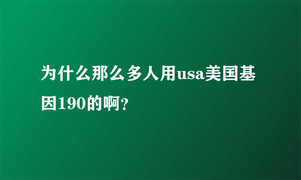 为什么那么多人用usa美国基因190的啊？