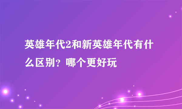 英雄年代2和新英雄年代有什么区别？哪个更好玩