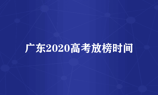 广东2020高考放榜时间