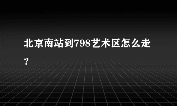 北京南站到798艺术区怎么走？