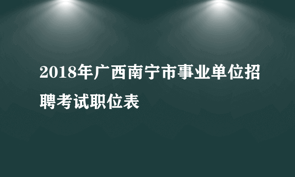 2018年广西南宁市事业单位招聘考试职位表