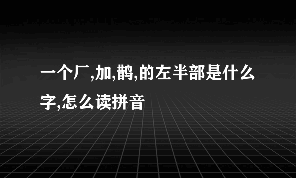 一个厂,加,鹊,的左半部是什么字,怎么读拼音