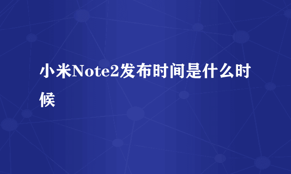 小米Note2发布时间是什么时候