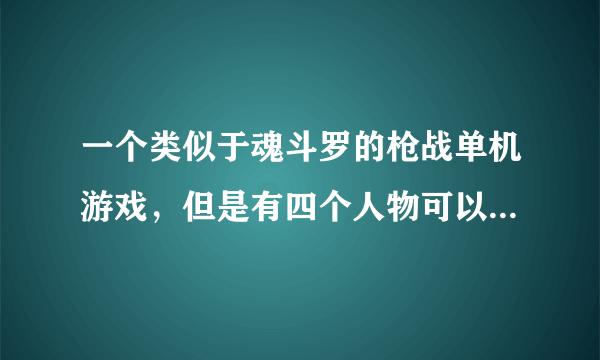 一个类似于魂斗罗的枪战单机游戏，但是有四个人物可以选择，其中一个人物扛着就跟火箭炮一样的枪，