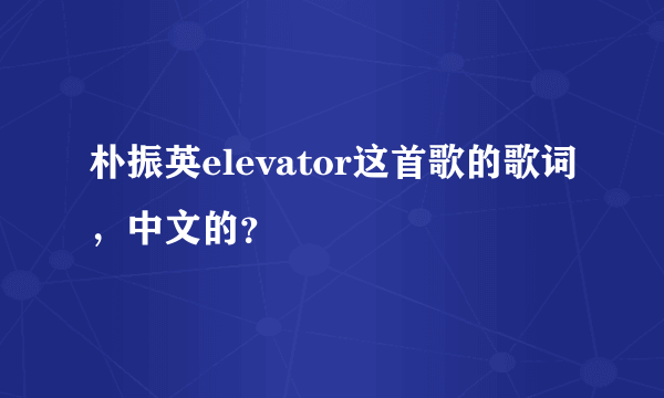 朴振英elevator这首歌的歌词，中文的？