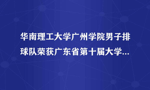 华南理工大学广州学院男子排球队荣获广东省第十届大学生运动会排球项目亚军