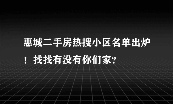 惠城二手房热搜小区名单出炉！找找有没有你们家？