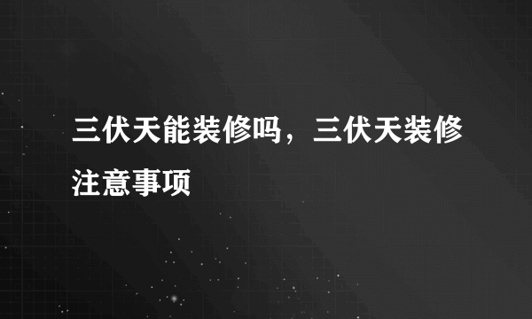 三伏天能装修吗，三伏天装修注意事项