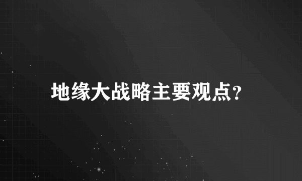 地缘大战略主要观点？