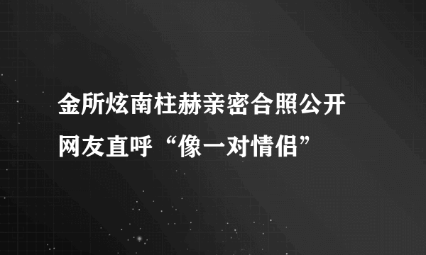 金所炫南柱赫亲密合照公开 网友直呼“像一对情侣”