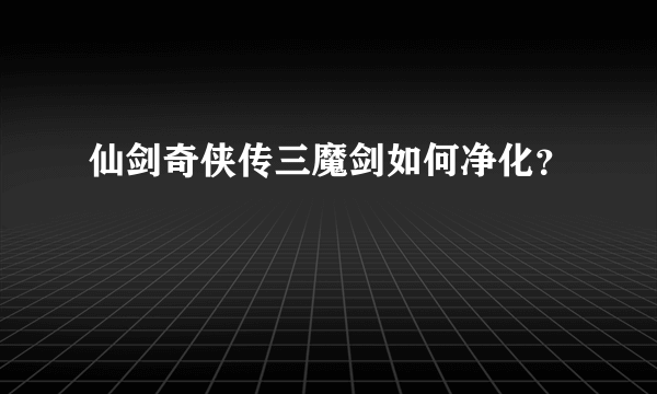 仙剑奇侠传三魔剑如何净化？