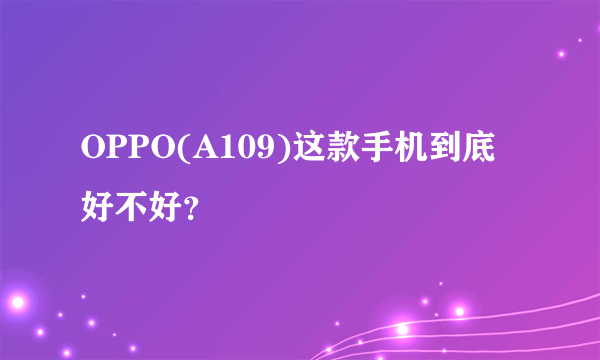 OPPO(A109)这款手机到底好不好？