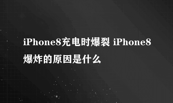 iPhone8充电时爆裂 iPhone8爆炸的原因是什么