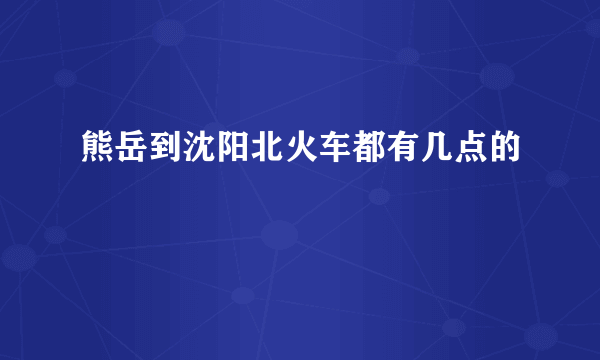 熊岳到沈阳北火车都有几点的