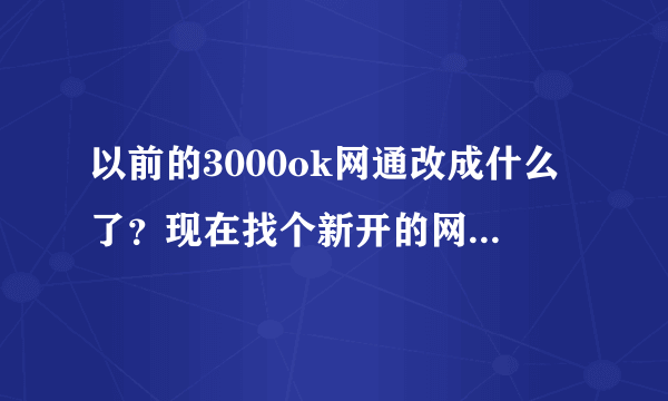 以前的3000ok网通改成什么了？现在找个新开的网通传奇网站都特别难