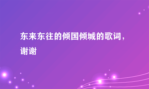 东来东往的倾国倾城的歌词，谢谢