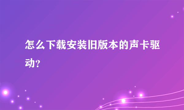 怎么下载安装旧版本的声卡驱动？