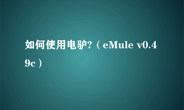 如何使用电驴?（eMule v0.49c）