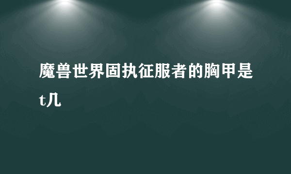 魔兽世界固执征服者的胸甲是t几