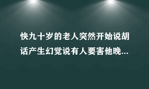 快九十岁的老人突然开始说胡话产生幻觉说有人要害他晚...