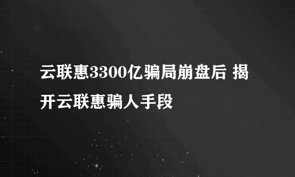 云联惠3300亿骗局崩盘后 揭开云联惠骗人手段