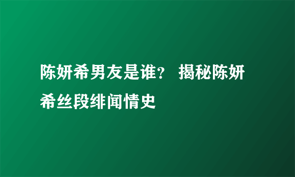 陈妍希男友是谁？ 揭秘陈妍希丝段绯闻情史