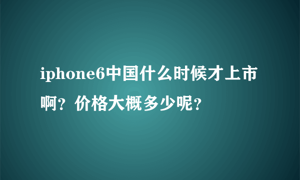 iphone6中国什么时候才上市啊？价格大概多少呢？