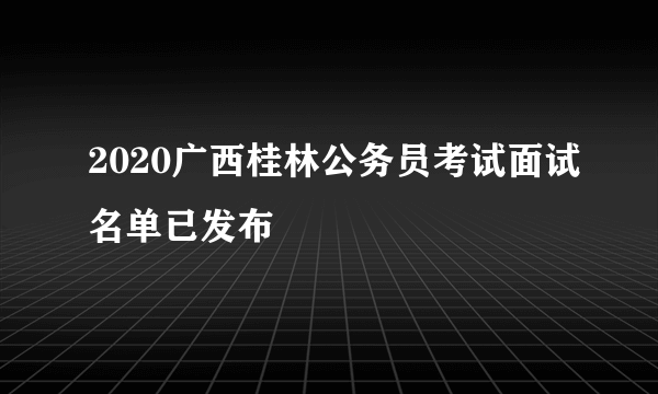 2020广西桂林公务员考试面试名单已发布