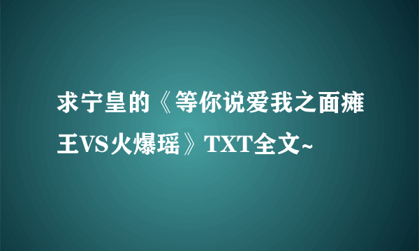 求宁皇的《等你说爱我之面瘫王VS火爆瑶》TXT全文~