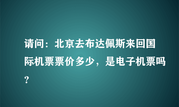 请问：北京去布达佩斯来回国际机票票价多少，是电子机票吗？