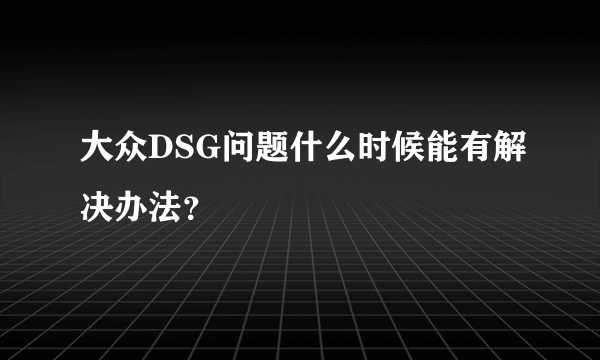 大众DSG问题什么时候能有解决办法？