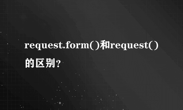 request.form()和request()的区别？