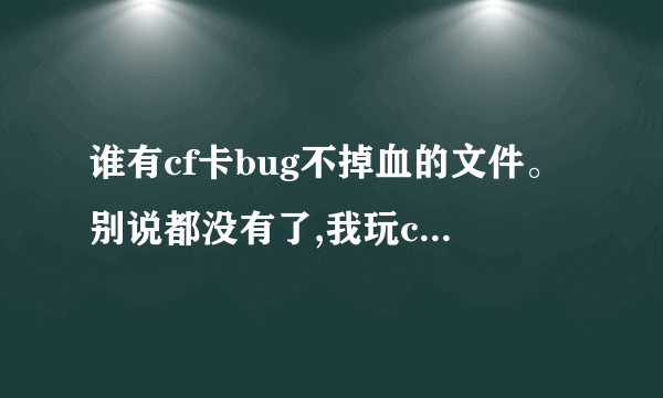 谁有cf卡bug不掉血的文件。别说都没有了,我玩cf的时候看见还有人卡不掉血的。如果哪位大神有,