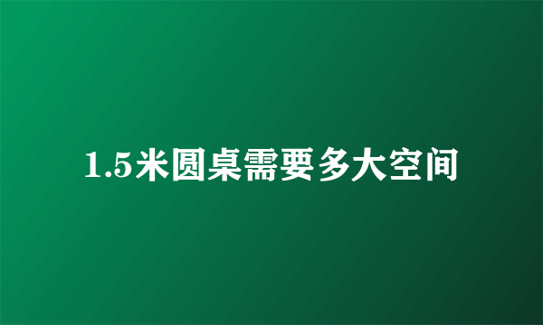 1.5米圆桌需要多大空间