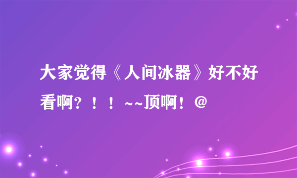 大家觉得《人间冰器》好不好看啊？！！~~顶啊！@