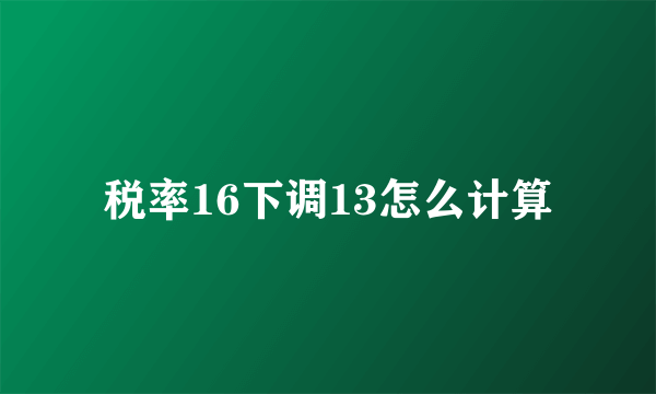 税率16下调13怎么计算