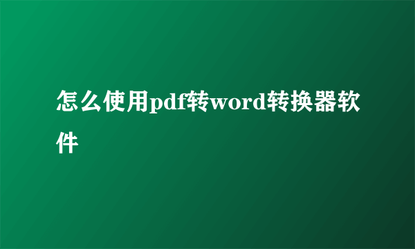 怎么使用pdf转word转换器软件