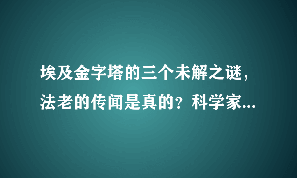 埃及金字塔的三个未解之谜，法老的传闻是真的？科学家也无法解释